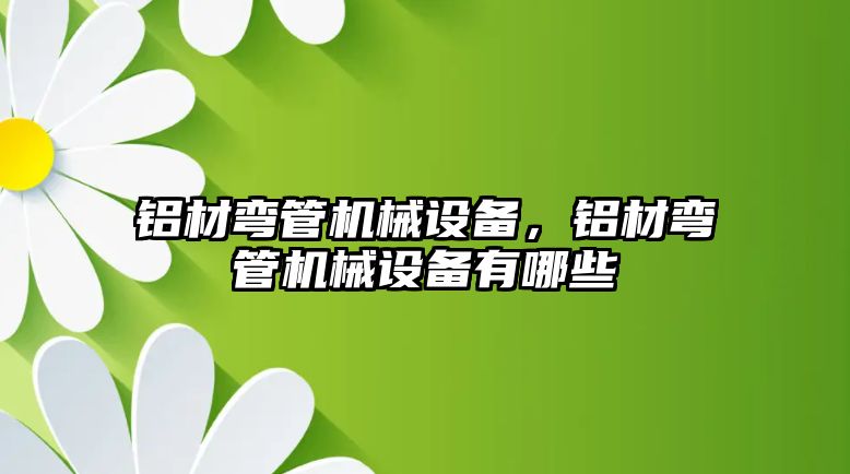 鋁材彎管機械設備，鋁材彎管機械設備有哪些