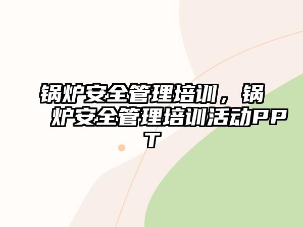 鍋爐安全管理培訓，鍋爐安全管理培訓活動PPT