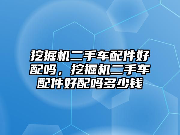 挖掘機二手車配件好配嗎，挖掘機二手車配件好配嗎多少錢