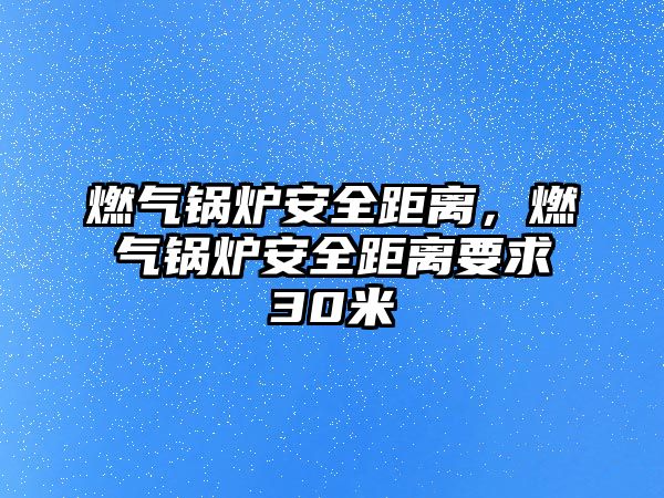 燃氣鍋爐安全距離，燃氣鍋爐安全距離要求30米