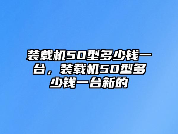 裝載機50型多少錢一臺，裝載機50型多少錢一臺新的