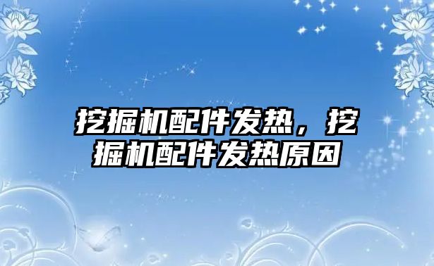 挖掘機配件發熱，挖掘機配件發熱原因