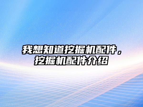 我想知道挖掘機配件，挖掘機配件介紹