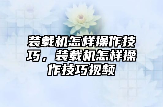 裝載機怎樣操作技巧，裝載機怎樣操作技巧視頻