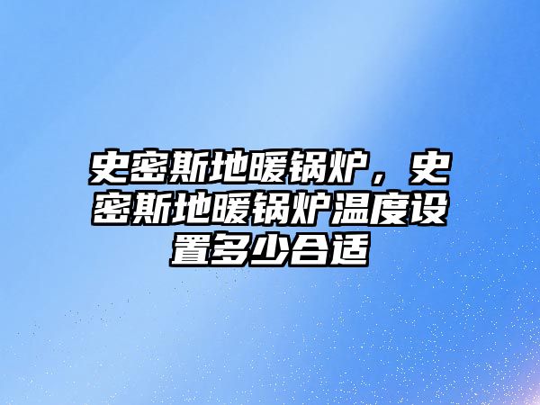 史密斯地暖鍋爐，史密斯地暖鍋爐溫度設置多少合適