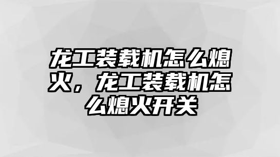 龍工裝載機怎么熄火，龍工裝載機怎么熄火開關(guān)