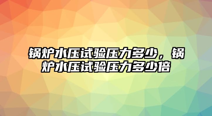 鍋爐水壓試驗壓力多少，鍋爐水壓試驗壓力多少倍