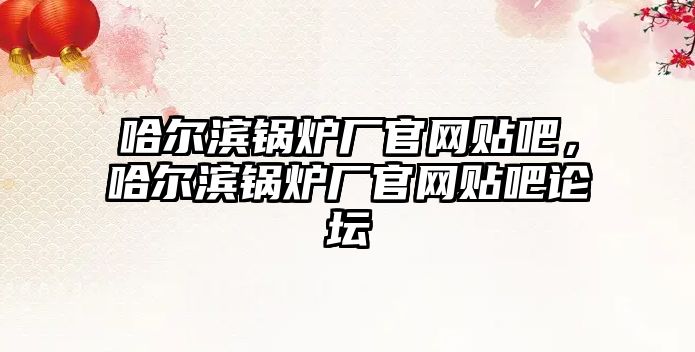 哈爾濱鍋爐廠官網貼吧，哈爾濱鍋爐廠官網貼吧論壇