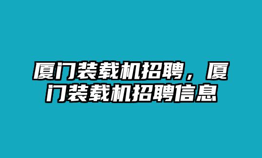 廈門裝載機招聘，廈門裝載機招聘信息