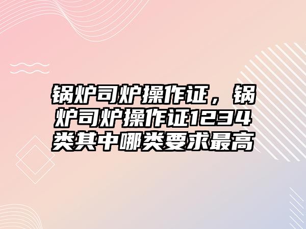 鍋爐司爐操作證，鍋爐司爐操作證1234類其中哪類要求最高