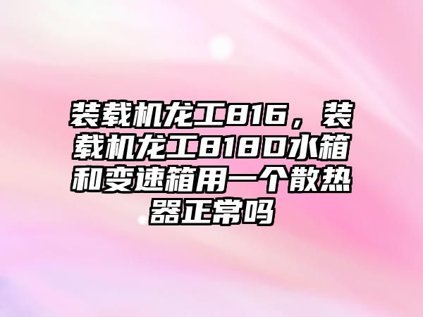 裝載機龍工816，裝載機龍工818D水箱和變速箱用一個散熱器正常嗎