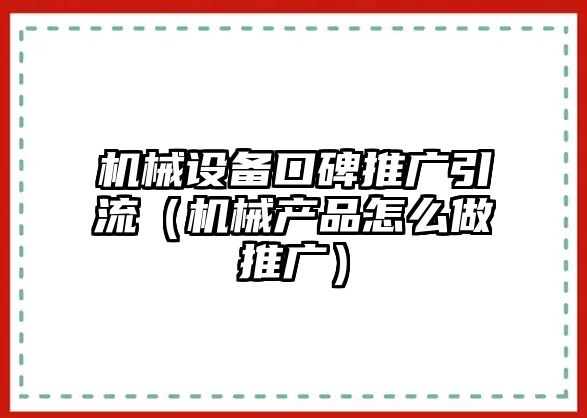 機械設備口碑推廣引流（機械產品怎么做推廣）