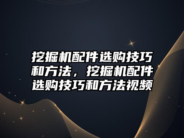 挖掘機配件選購技巧和方法，挖掘機配件選購技巧和方法視頻