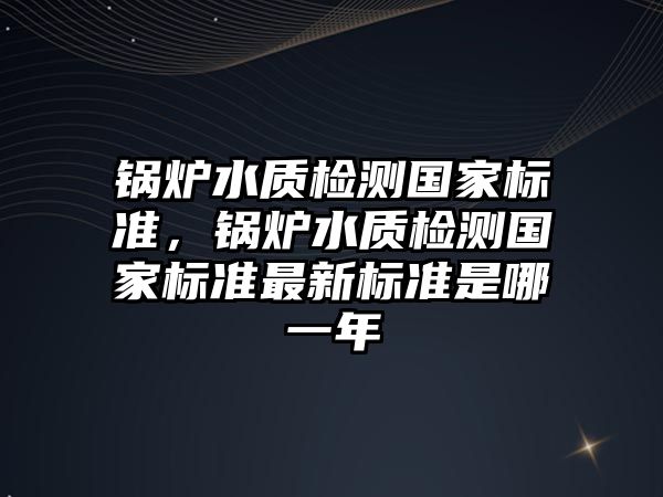 鍋爐水質檢測國家標準，鍋爐水質檢測國家標準最新標準是哪一年