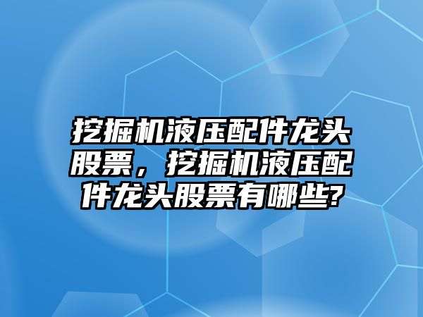 挖掘機液壓配件龍頭股票，挖掘機液壓配件龍頭股票有哪些?