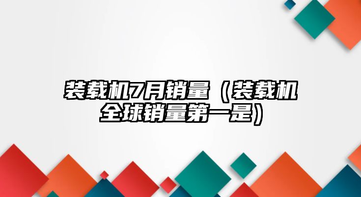 裝載機7月銷量（裝載機全球銷量第一是）