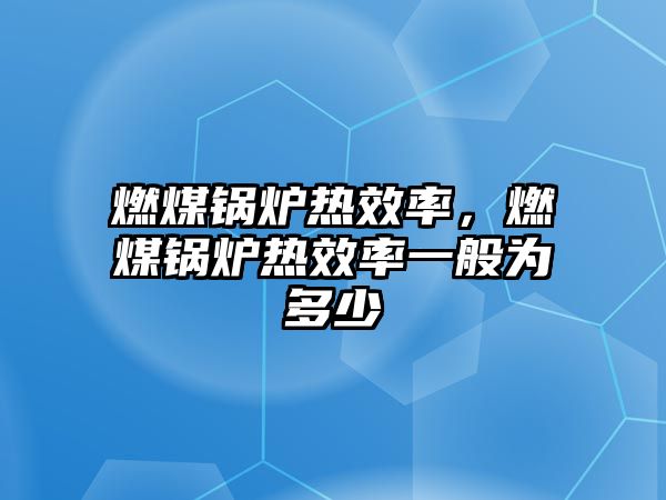 燃煤鍋爐熱效率，燃煤鍋爐熱效率一般為多少