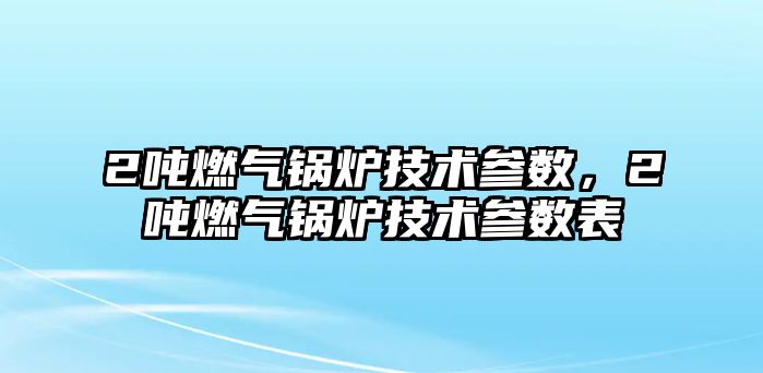 2噸燃氣鍋爐技術參數，2噸燃氣鍋爐技術參數表