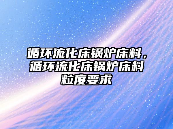 循環流化床鍋爐床料，循環流化床鍋爐床料粒度要求