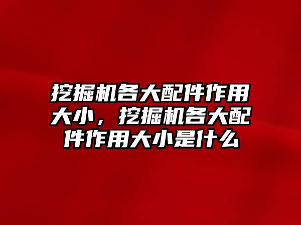 挖掘機各大配件作用大小，挖掘機各大配件作用大小是什么