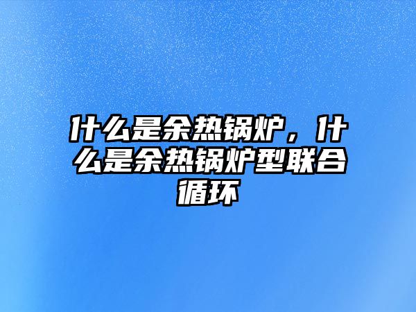 什么是余熱鍋爐，什么是余熱鍋爐型聯(lián)合循環(huán)