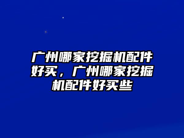 廣州哪家挖掘機配件好買，廣州哪家挖掘機配件好買些