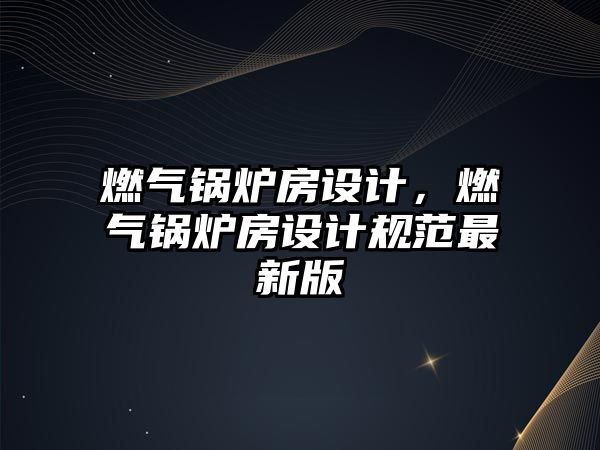 燃氣鍋爐房設計，燃氣鍋爐房設計規范最新版