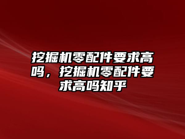 挖掘機(jī)零配件要求高嗎，挖掘機(jī)零配件要求高嗎知乎