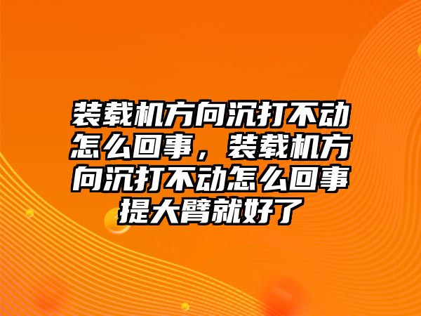 裝載機(jī)方向沉打不動怎么回事，裝載機(jī)方向沉打不動怎么回事提大臂就好了