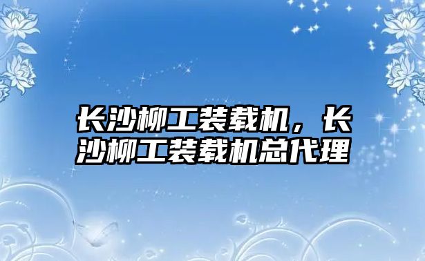 長沙柳工裝載機，長沙柳工裝載機總代理