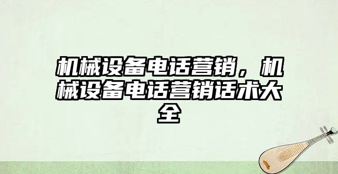 機(jī)械設(shè)備電話營銷，機(jī)械設(shè)備電話營銷話術(shù)大全