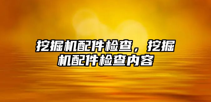 挖掘機配件檢查，挖掘機配件檢查內(nèi)容