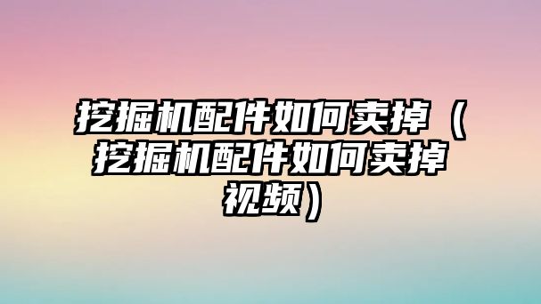 挖掘機(jī)配件如何賣(mài)掉（挖掘機(jī)配件如何賣(mài)掉視頻）