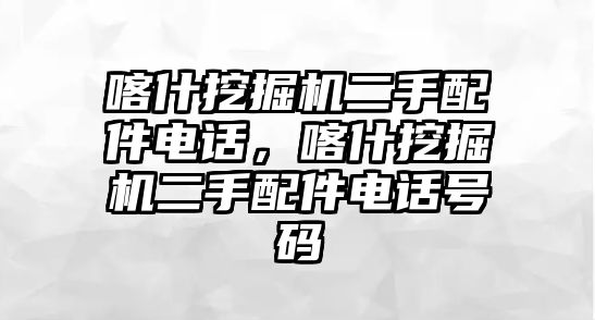 喀什挖掘機二手配件電話，喀什挖掘機二手配件電話號碼