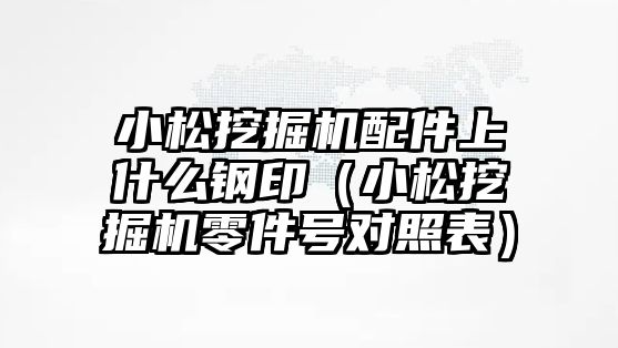 小松挖掘機配件上什么鋼?。ㄐ∷赏诰驒C零件號對照表）