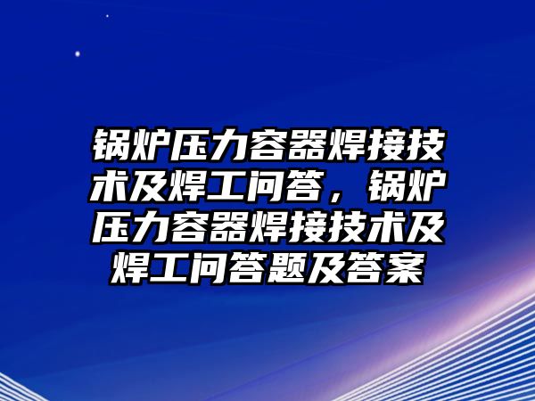 鍋爐壓力容器焊接技術及焊工問答，鍋爐壓力容器焊接技術及焊工問答題及答案