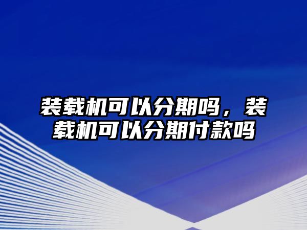 裝載機(jī)可以分期嗎，裝載機(jī)可以分期付款嗎