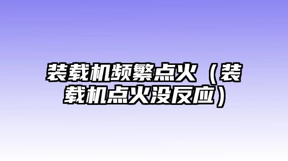 裝載機頻繁點火（裝載機點火沒反應(yīng)）