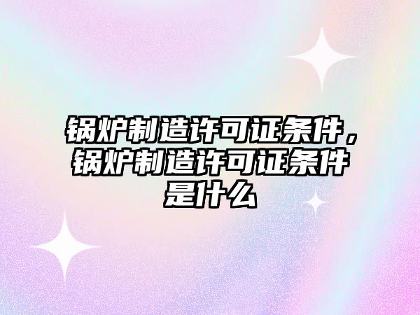 鍋爐制造許可證條件，鍋爐制造許可證條件是什么