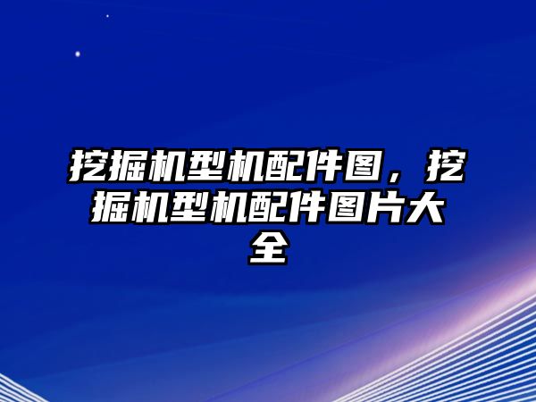 挖掘機(jī)型機(jī)配件圖，挖掘機(jī)型機(jī)配件圖片大全