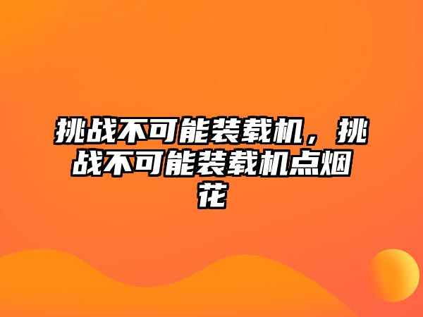 挑戰(zhàn)不可能裝載機(jī)，挑戰(zhàn)不可能裝載機(jī)點(diǎn)煙花