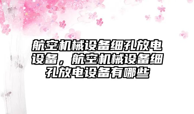 航空機(jī)械設(shè)備細(xì)孔放電設(shè)備，航空機(jī)械設(shè)備細(xì)孔放電設(shè)備有哪些