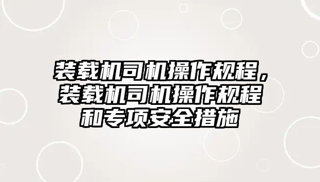 裝載機司機操作規(guī)程，裝載機司機操作規(guī)程和專項安全措施