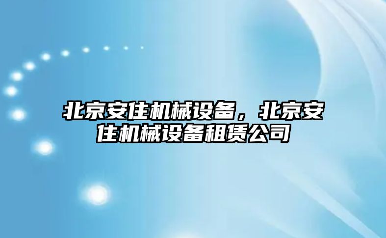 北京安住機械設備，北京安住機械設備租賃公司