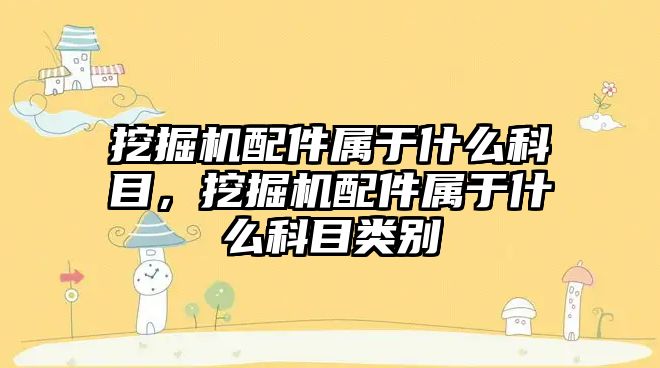 挖掘機配件屬于什么科目，挖掘機配件屬于什么科目類別