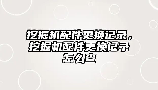 挖掘機配件更換記錄，挖掘機配件更換記錄怎么查