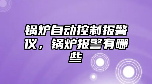 鍋爐自動控制報警儀，鍋爐報警有哪些