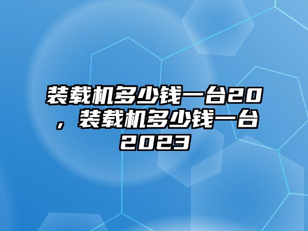 裝載機(jī)多少錢一臺20，裝載機(jī)多少錢一臺2023