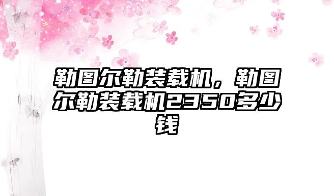 勒圖爾勒裝載機(jī)，勒圖爾勒裝載機(jī)2350多少錢