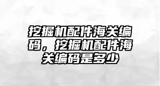 挖掘機配件海關編碼，挖掘機配件海關編碼是多少